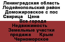 Ленинградская область Лодейнопольский район Доможировское с/пос Свирица › Цена ­ 1 700 000 - Все города Недвижимость » Земельные участки продажа   . Крым,Черноморское
